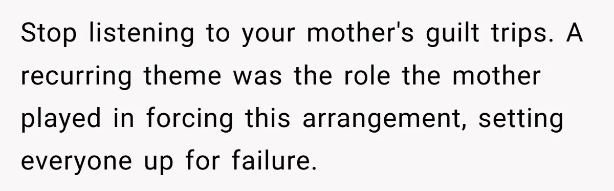 Stop listening to your mother's guilt trips.
A recurring theme was the role the mother played in forcing this arrangement, setting everyone up for failure.