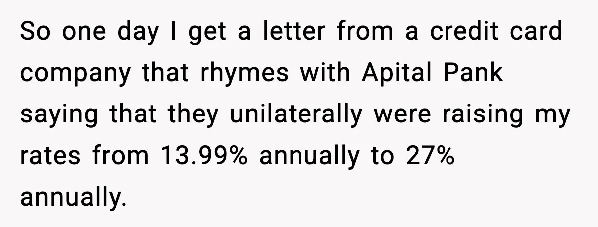 So one day I get a letter from a credit card company that rhymes with Apital Pank saying that they unilaterally were raising my rates from 13.99% annually to 27%...
