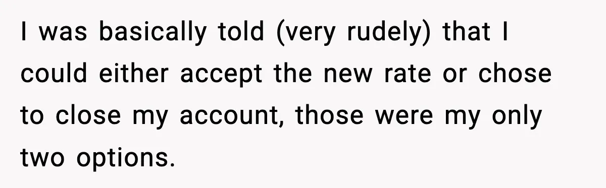 I was basically told (very rudely) that I could either accept the new rate or chose to close my account, those were my only two options.