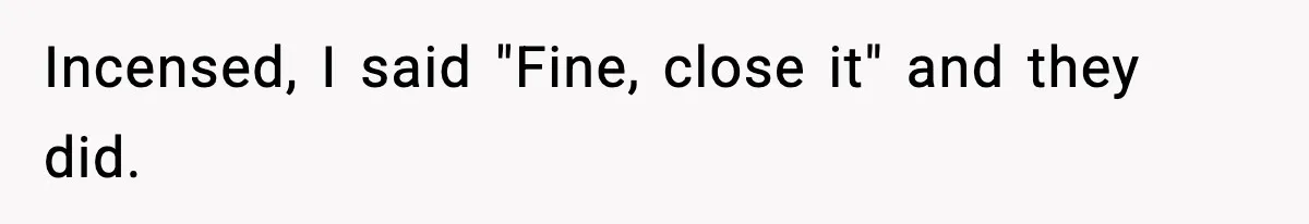Incensed, I said "Fine, close it" and they did.