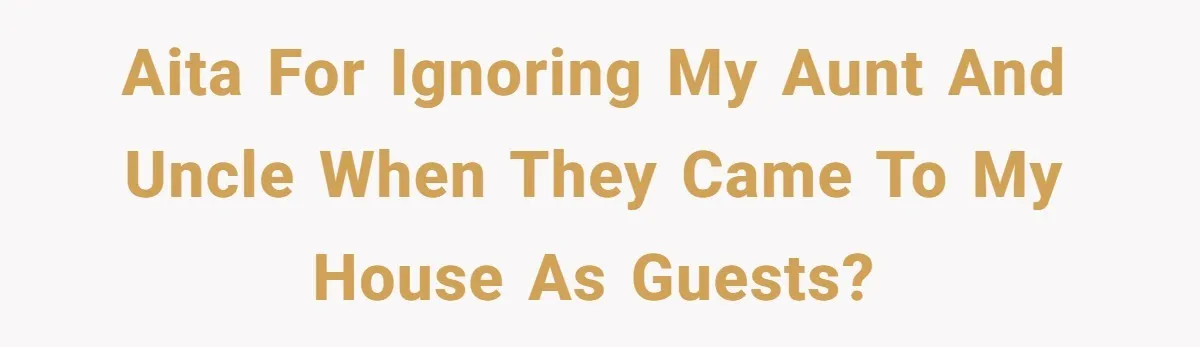 AITA for ignoring my aunt and uncle when they came to my house as guests?