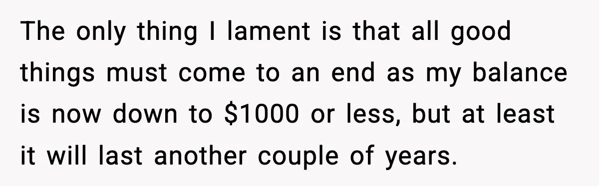 The only thing I lament is that all good things must come to an end as my balance is now down to $1000 or less, but at least it will...