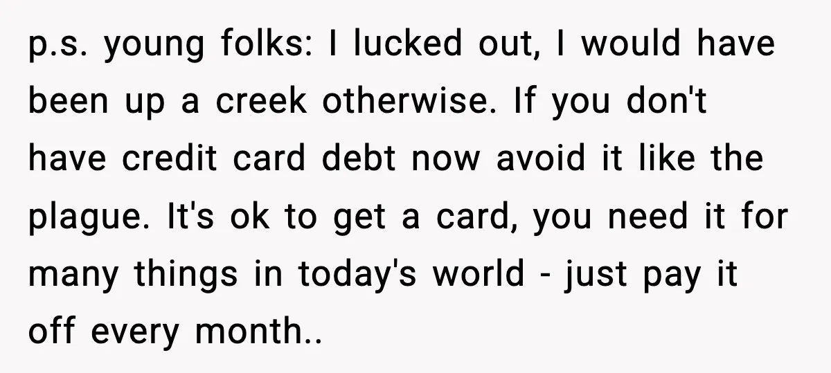 p.s. young folks: I lucked out, I would have been up a creek otherwise. If you don't have credit card debt now avoid it like the plague. It's ok to...