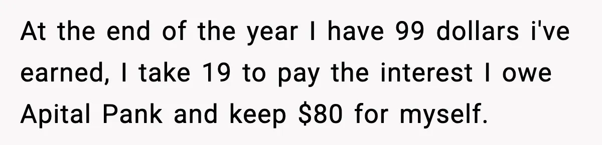 At the end of the year I have 99 dollars i've earned, I take 19 to pay the interest I owe Apital Pank and keep $80 for myself.