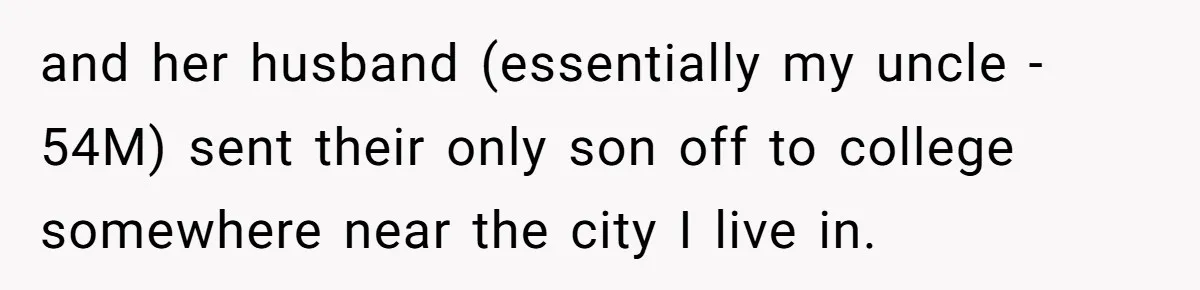 and her husband (essentially my uncle - 54M) sent their only son off to college somewhere near the city I live in.