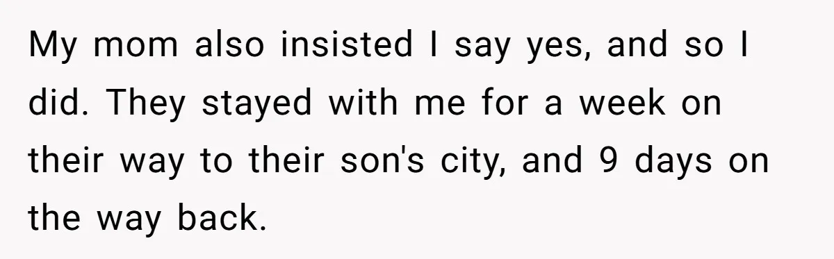 My mom also insisted I say yes, and so I did. They stayed with me for a week on their way to their son's city, and 9 days on the...