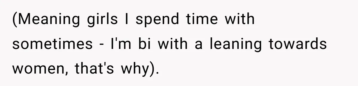 (Meaning girls I spend time with sometimes - I'm bi with a leaning towards women, that's why).