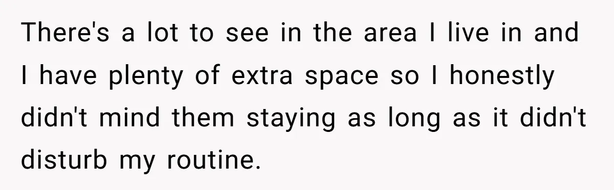 There's a lot to see in the area I live in and I have plenty of extra space so I honestly didn't mind them staying as long as it didn't...