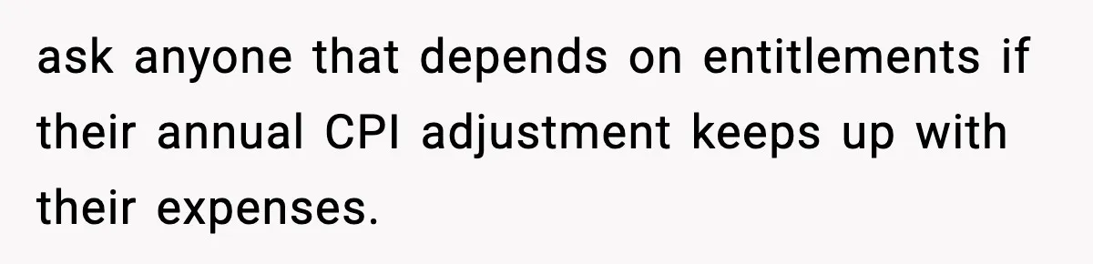 ask anyone that depends on entitlements if their annual CPI adjustment keeps up with their expenses.