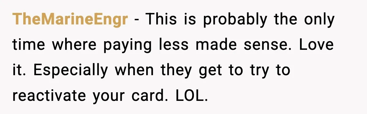 TheMarineEngr - This is probably the only time where paying less made sense. Love it. Especially when they get to try to reactivate your card. LOL.