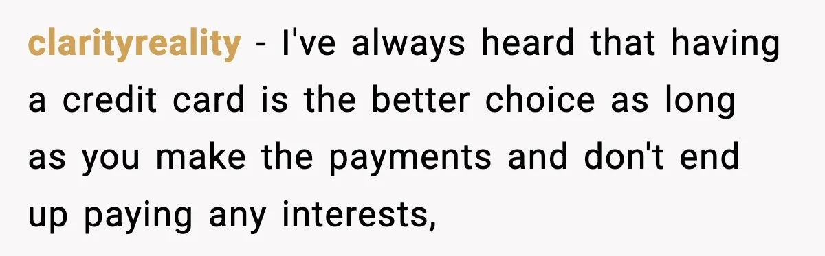 clarityreality - I've always heard that having a credit card is the better choice as long as you make the payments and don't end up paying any interests,