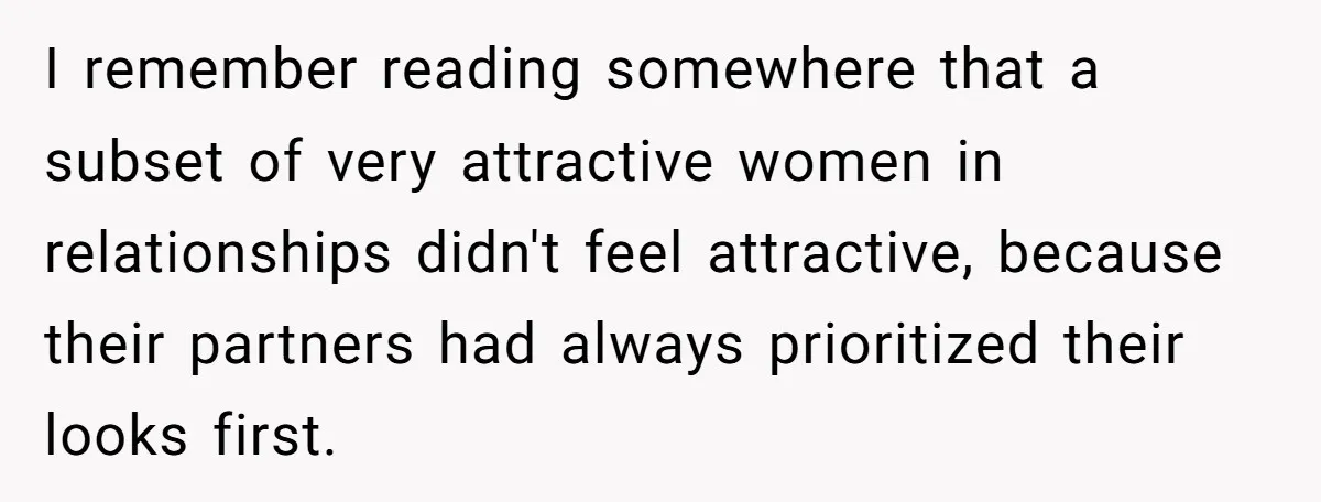 Woman Dumps Date While Looking Like a Supermodel After He Called Her "Lazy" I remember reading somewhere that a subset of very attractive women in relationships didn't feel attractive, because their partners had always prioritized their looks first.