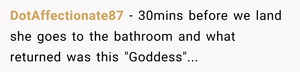 Woman Dumps Date While Looking Like a Supermodel After He Called Her "Lazy" DotAffectionate87 - 30mins before we land she goes to the bathroom and what returned was this "Goddess"...