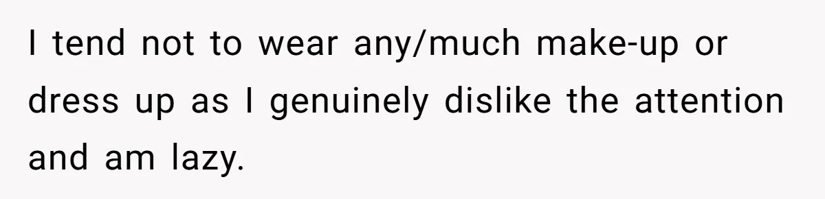 Woman Dumps Date While Looking Like a Supermodel After He Called Her "Lazy" I tend not to wear any/much make-up or dress up as I genuinely dislike the attention and am lazy.