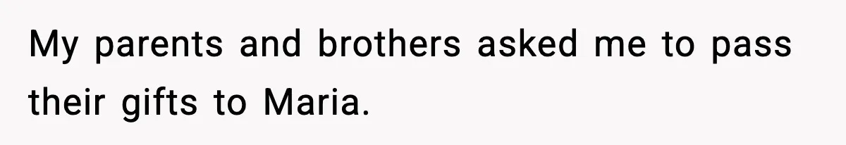 My parents and brothers asked me to pass their gifts to Maria.