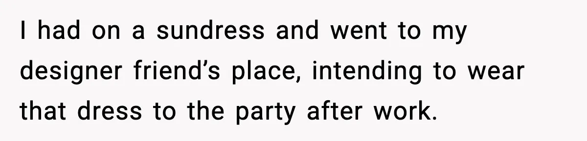 I had on a sundress and went to my designer friend’s place, intending to wear that dress to the party after work.