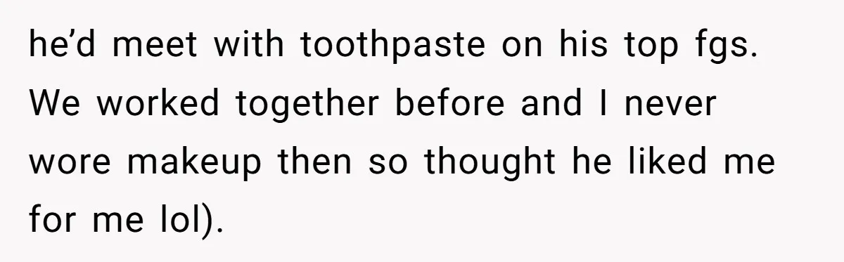 Woman Dumps Date While Looking Like a Supermodel After He Called Her "Lazy" he’d meet with toothpaste on his top fgs. We worked together before and I never wore makeup then so thought he liked me for me lol).