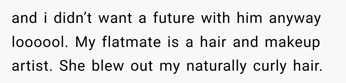 Woman Dumps Date While Looking Like a Supermodel After He Called Her "Lazy" and i didn’t want a future with him anyway loooool. My flatmate is a hair and makeup artist. She blew out my naturally curly hair.