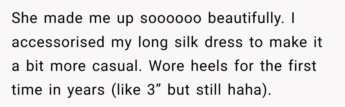 Woman Dumps Date While Looking Like a Supermodel After He Called Her "Lazy" She made me up soooooo beautifully. I accessorised my long silk dress to make it a bit more casual. Wore heels for the first time in years (like 3” but...