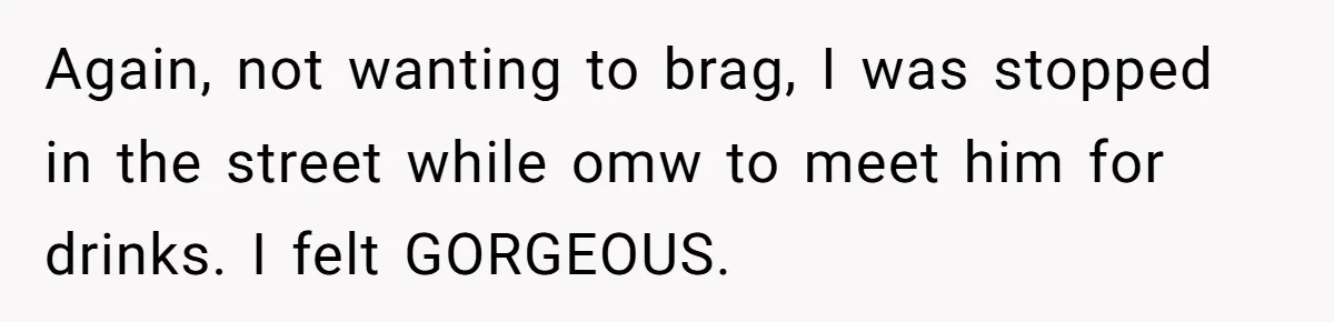 Woman Dumps Date While Looking Like a Supermodel After He Called Her "Lazy" Again, not wanting to brag, I was stopped in the street while omw to meet him for drinks. I felt GORGEOUS.