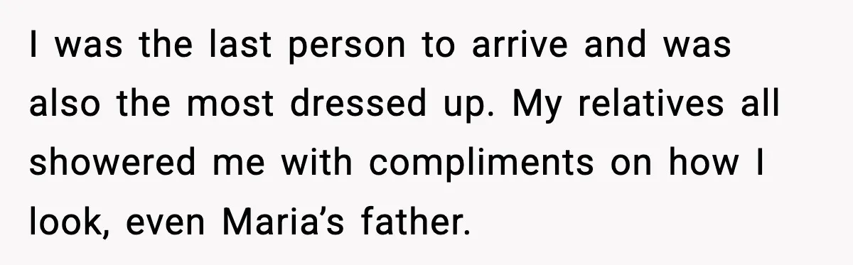 I was the last person to arrive and was also the most dressed up. My relatives all showered me with compliments on how I look, even Maria’s father.