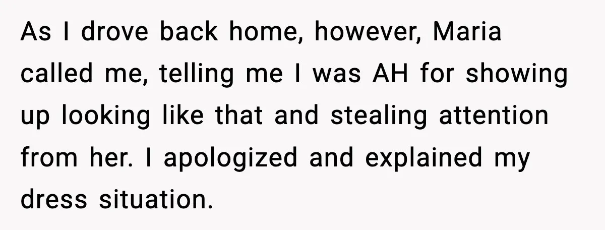 As I drove back home, however, Maria called me, telling me I was AH for showing up looking like that and stealing attention from her. I apologized and explained my...