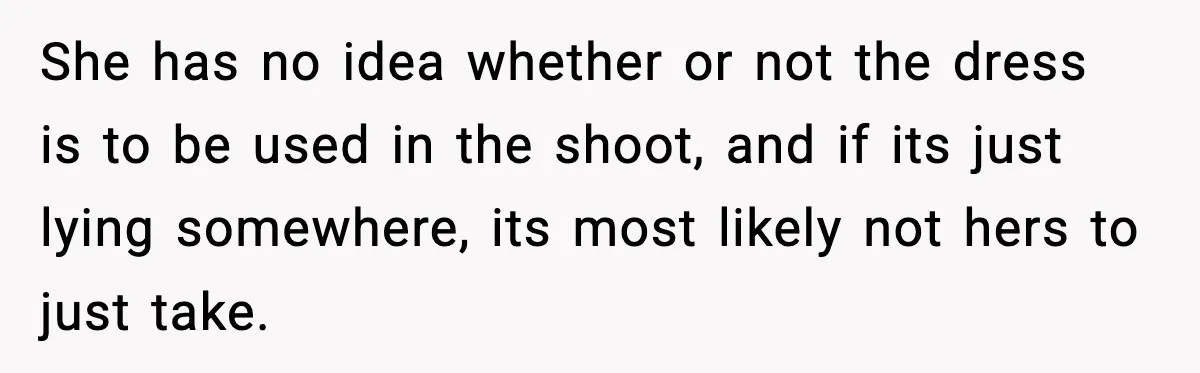She has no idea whether or not the dress is to be used in the shoot, and if its just lying somewhere, its most likely not hers to just take.
