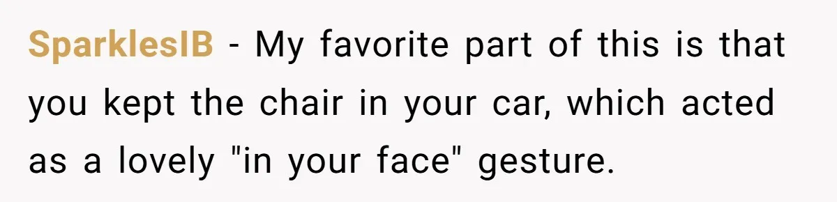 SparklesIB - My favorite part of this is that you kept the chair in your car, which acted as a lovely "in your face" gesture.