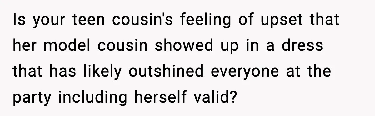 Is your teen cousin's feeling of upset that her model cousin showed up in a dress that has likely outshined everyone at the party including herself valid?