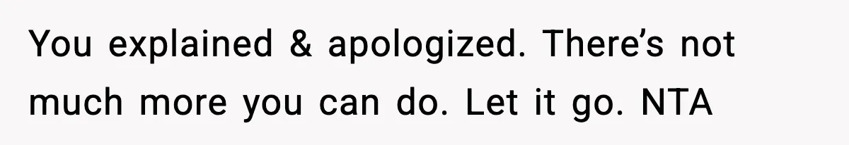 You explained & apologized. There’s not much more you can do. Let it go. NTA