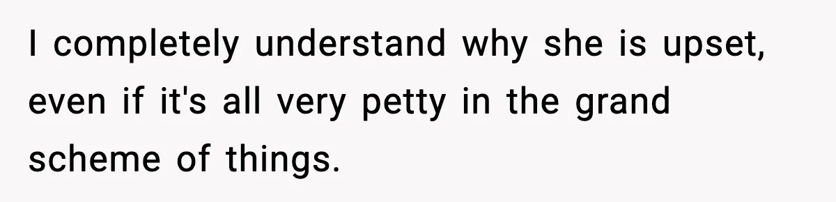 I completely understand why she is upset, even if it's all very petty in the grand scheme of things.