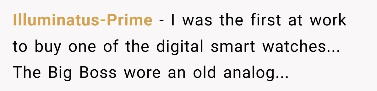 Illuminatus-Prime - I was the first at work to buy one of the digital smart watches... The Big Boss wore an old analog...