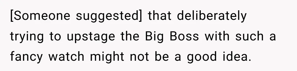 [Someone suggested] that deliberately trying to upstage the Big Boss with such a fancy watch might not be a good idea.
