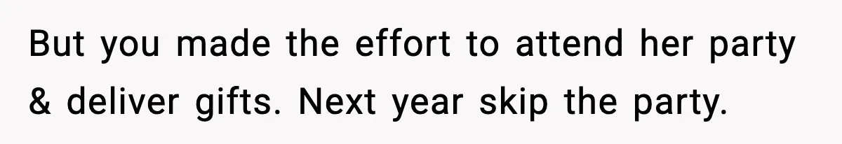 But you made the effort to attend her party & deliver gifts. Next year skip the party.