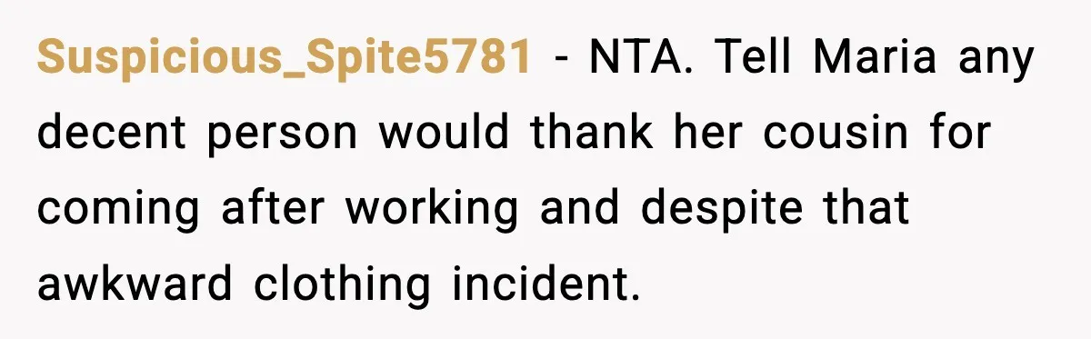 Suspicious_Spite5781 - NTA. Tell Maria any decent person would thank her cousin for coming after working and despite that awkward clothing incident.