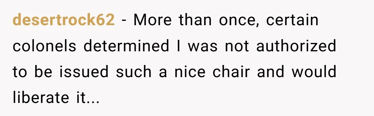 desertrock62 - More than once, certain colonels determined I was not authorized to be issued such a nice chair and would liberate it...