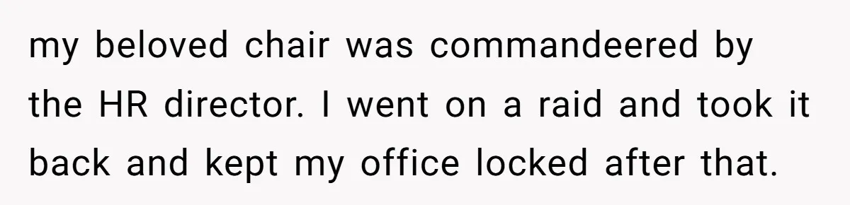 my beloved chair was commandeered by the HR director. I went on a raid and took it back and kept my office locked after that.
