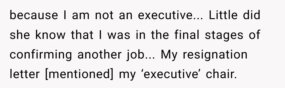 because I am not an executive... Little did she know that I was in the final stages of confirming another job... My resignation letter [mentioned] my ‘executive’ chair.