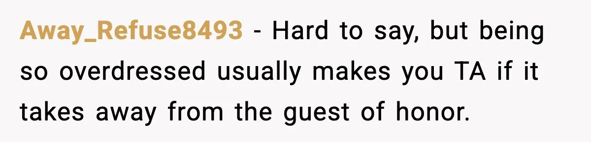 Away_Refuse8493 - Hard to say, but being so overdressed usually makes you TA if it takes away from the guest of honor.