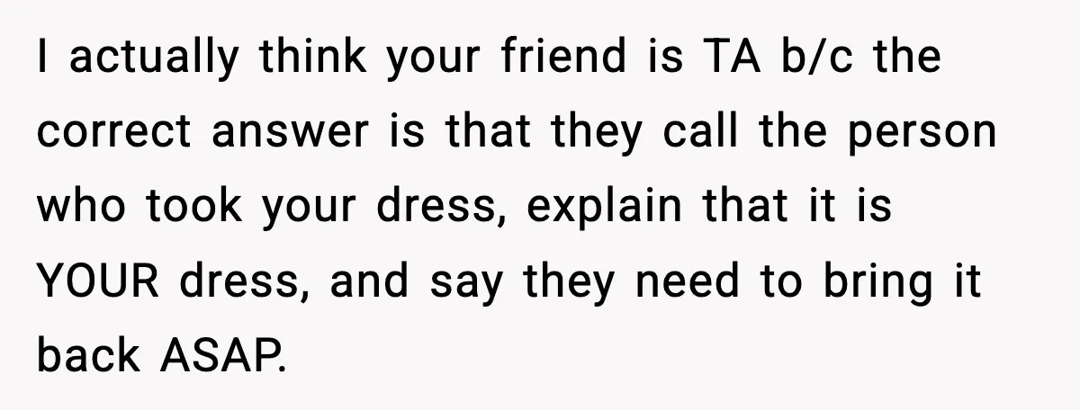 I actually think your friend is TA b/c the correct answer is that they call the person who took your dress, explain that it is YOUR dress, and say they...
