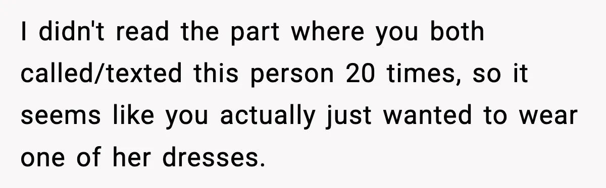 I didn't read the part where you both called/texted this person 20 times, so it seems like you actually just wanted to wear one of her dresses.