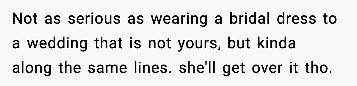 Not as serious as wearing a bridal dress to a wedding that is not yours, but kinda along the same lines. she'll get over it tho.