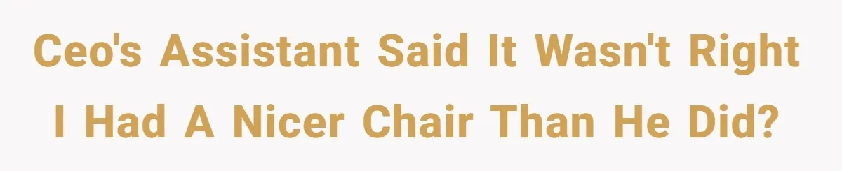 CEO's Assistant said it wasn't right I had a nicer chair than he did?
