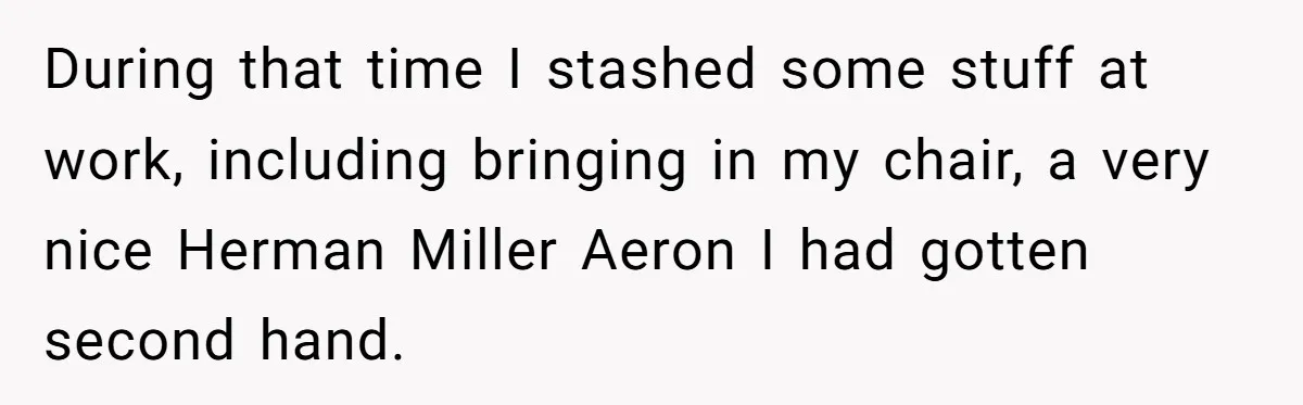 During that time I stashed some stuff at work, including bringing in my chair, a very nice Herman Miller Aeron I had gotten second hand.