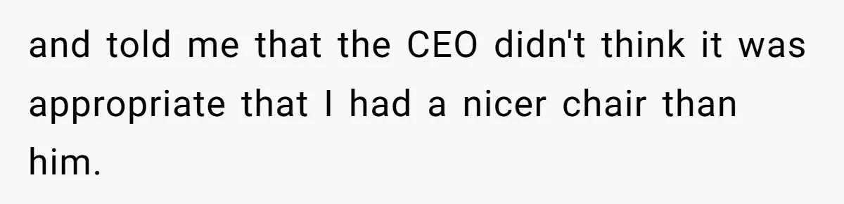 and told me that the CEO didn't think it was appropriate that I had a nicer chair than him.