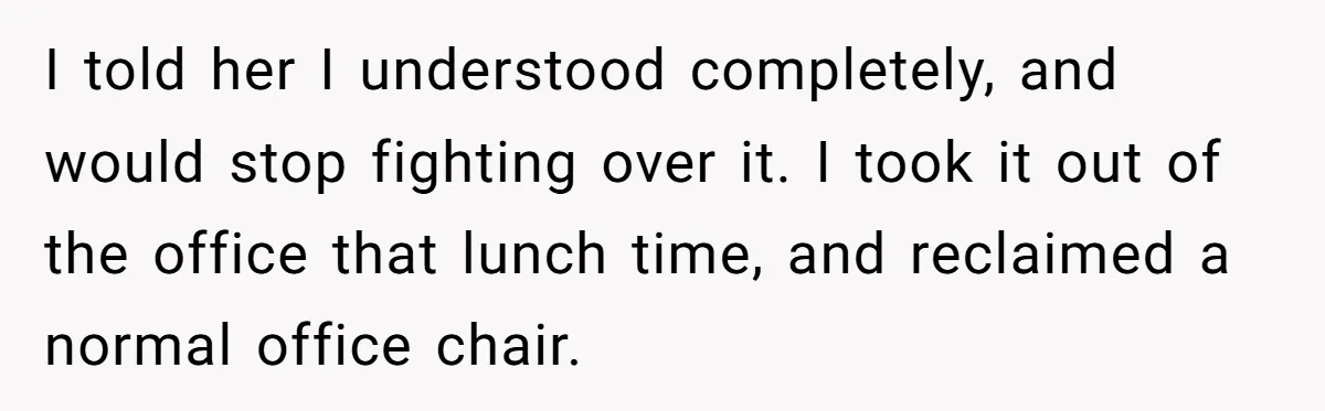 I told her I understood completely, and would stop fighting over it. I took it out of the office that lunch time, and reclaimed a normal office chair.