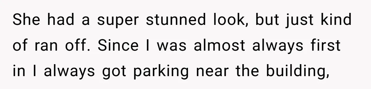 She had a super stunned look, but just kind of ran off. Since I was almost always first in I always got parking near the building,