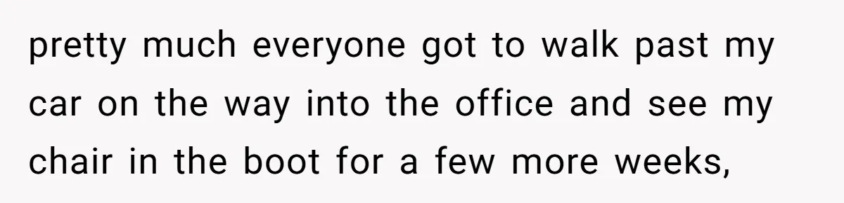 pretty much everyone got to walk past my car on the way into the office and see my chair in the boot for a few more weeks,