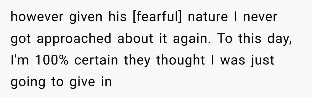 however given his [fearful] nature I never got approached about it again. To this day, I'm 100% certain they thought I was just going to give in