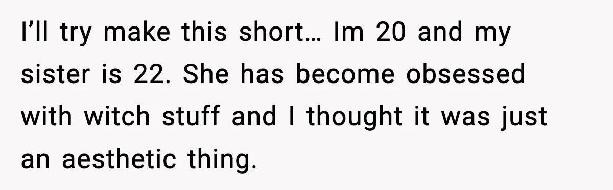 I’ll try make this short… Im 20 and my sister is 22. She has become obsessed with witch stuff and I thought it was just an aesthetic thing.